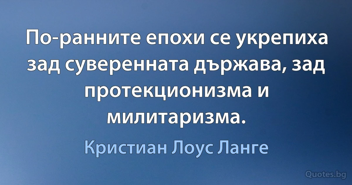 По-ранните епохи се укрепиха зад суверенната държава, зад протекционизма и милитаризма. (Кристиан Лоус Ланге)