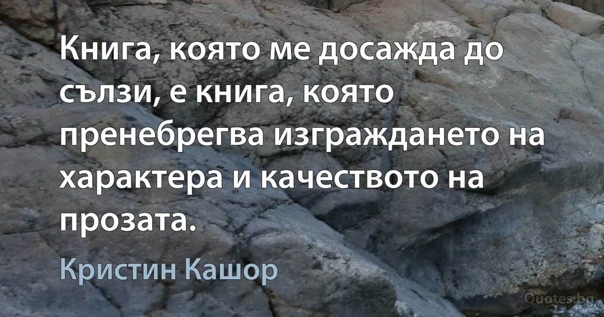 Книга, която ме досажда до сълзи, е книга, която пренебрегва изграждането на характера и качеството на прозата. (Кристин Кашор)