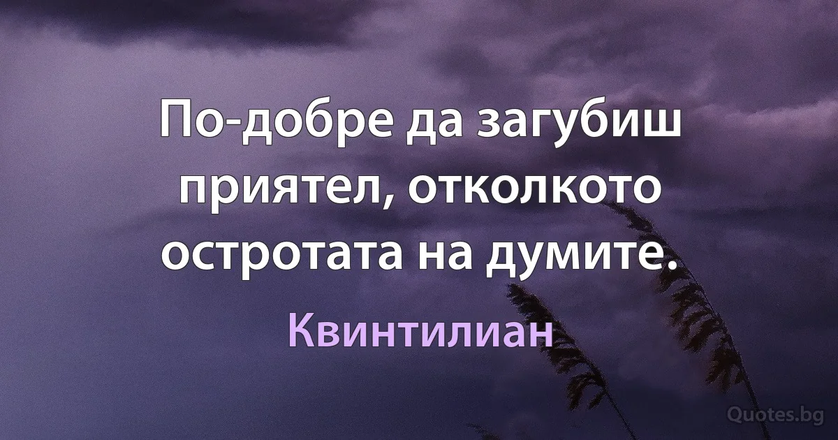 По-добре да загубиш приятел, отколкото остротата на думите. (Квинтилиан)