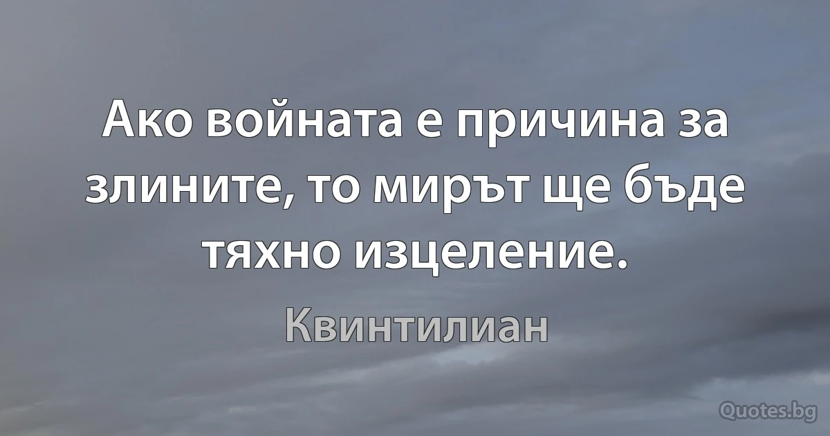 Ако войната е причина за злините, то мирът ще бъде тяхно изцеление. (Квинтилиан)