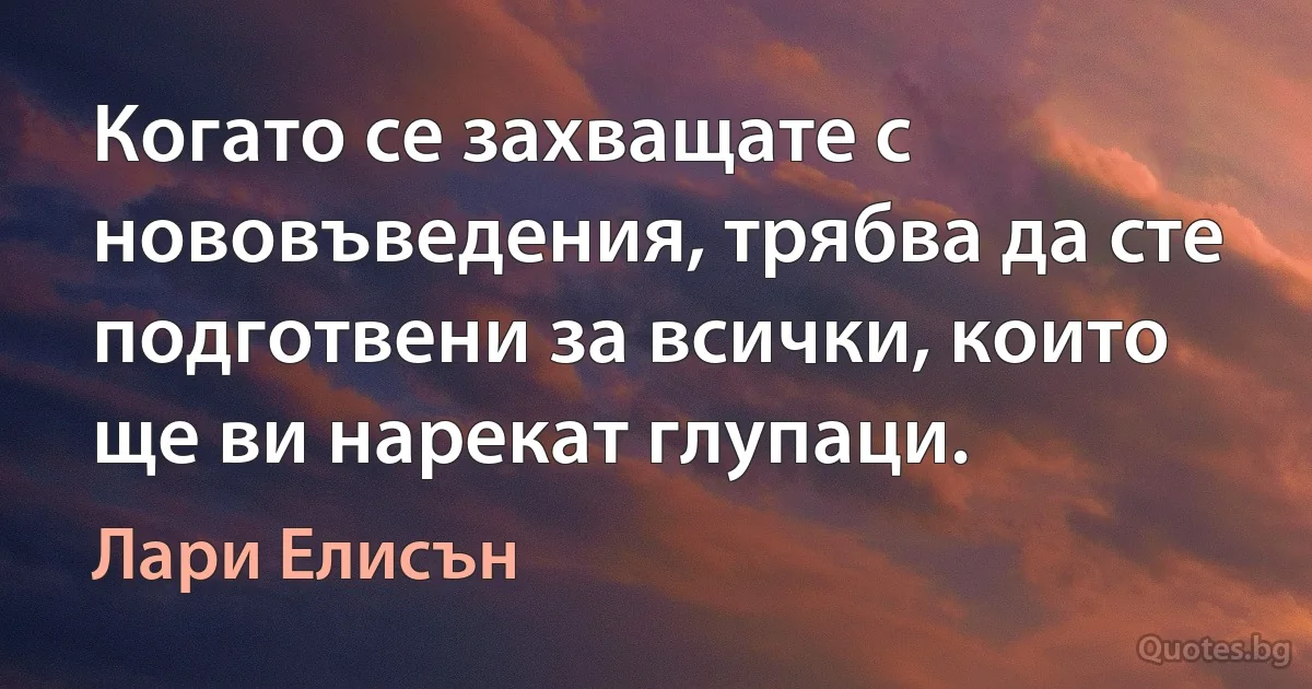 Когато се захващате с нововъведения, трябва да сте подготвени за всички, които ще ви нарекат глупаци. (Лари Елисън)