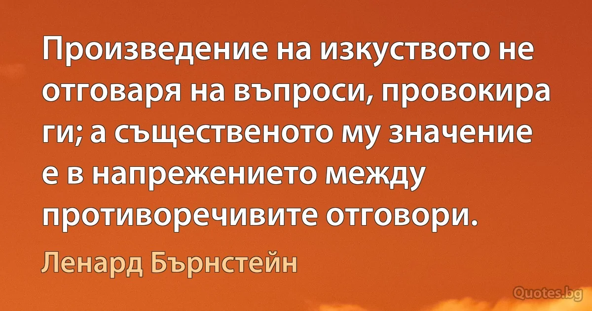 Произведение на изкуството не отговаря на въпроси, провокира ги; а същественото му значение е в напрежението между противоречивите отговори. (Ленард Бърнстейн)