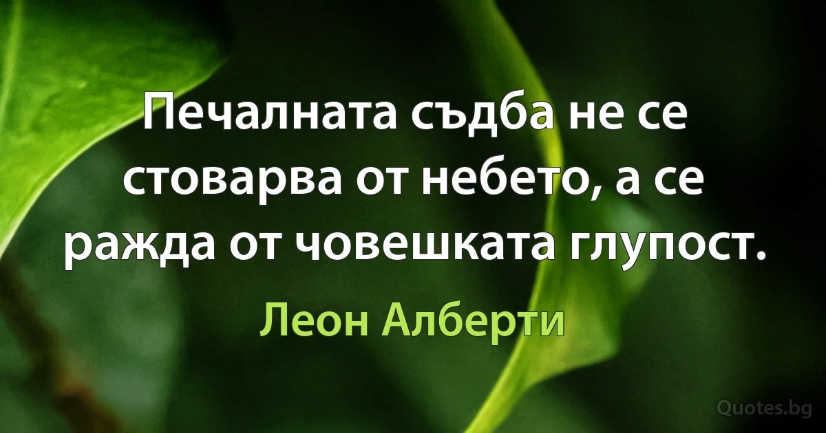 Печалната съдба не се стоварва от небето, а се ражда от човешката глупост. (Леон Алберти)