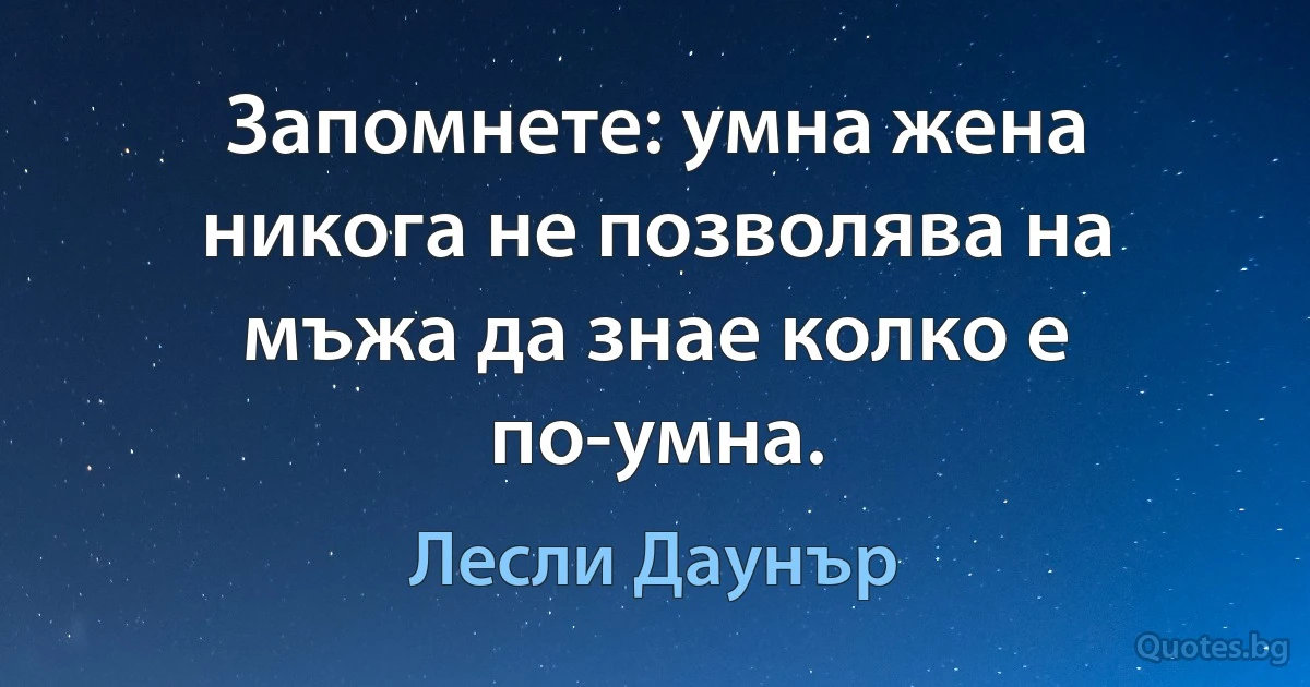 Запомнете: умна жена никога не позволява на мъжа да знае колко е по-умна. (Лесли Даунър)