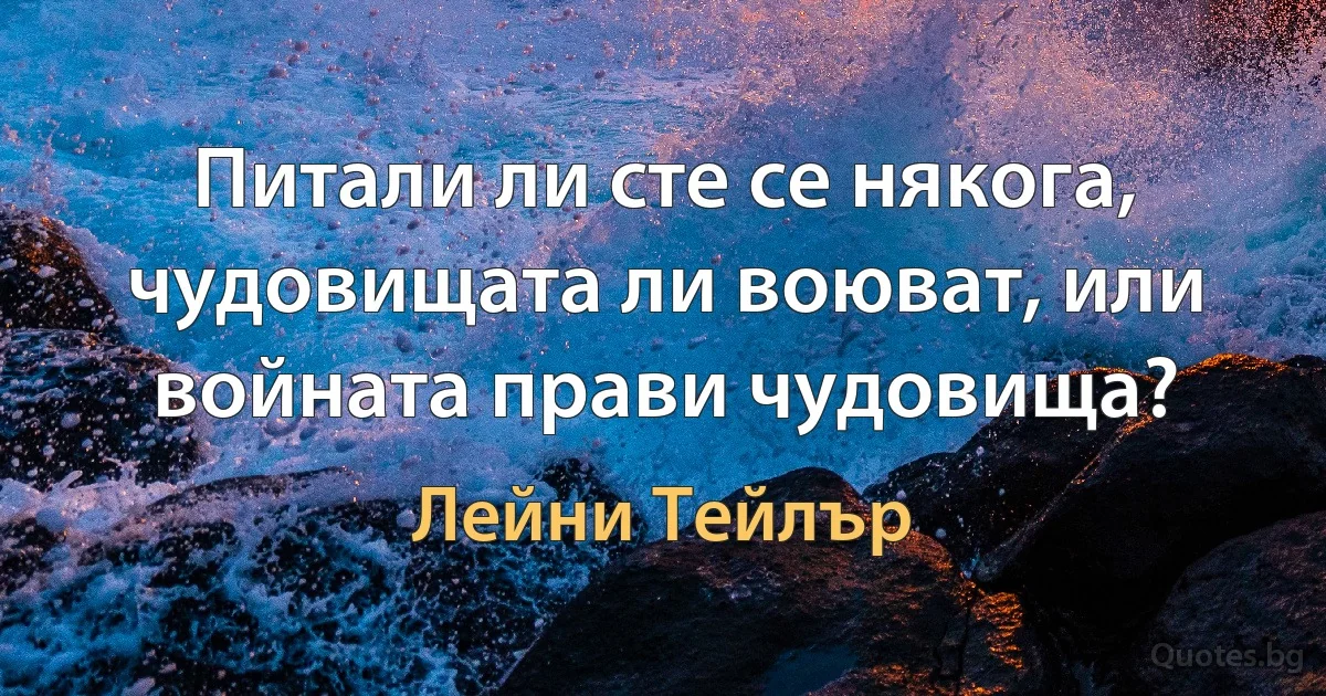 Питали ли сте се някога, чудовищата ли воюват, или войната прави чудовища? (Лейни Тейлър)