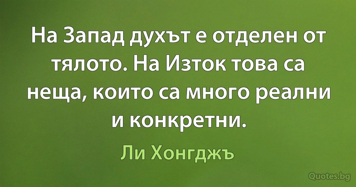 На Запад духът е отделен от тялото. На Изток това са неща, които са много реални и конкретни. (Ли Хонгджъ)