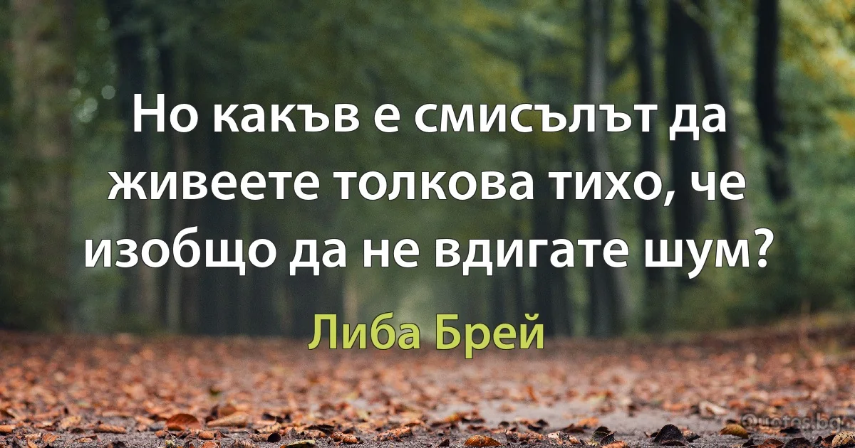 Но какъв е смисълът да живеете толкова тихо, че изобщо да не вдигате шум? (Либа Брей)