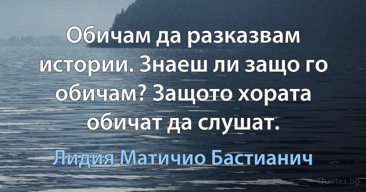 Обичам да разказвам истории. Знаеш ли защо го обичам? Защото хората обичат да слушат. (Лидия Матичио Бастианич)