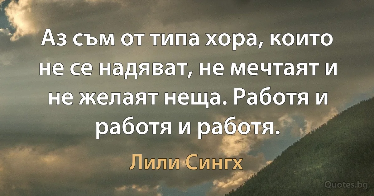 Аз съм от типа хора, които не се надяват, не мечтаят и не желаят неща. Работя и работя и работя. (Лили Сингх)