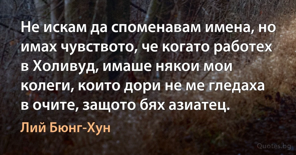 Не искам да споменавам имена, но имах чувството, че когато работех в Холивуд, имаше някои мои колеги, които дори не ме гледаха в очите, защото бях азиатец. (Лий Бюнг-Хун)