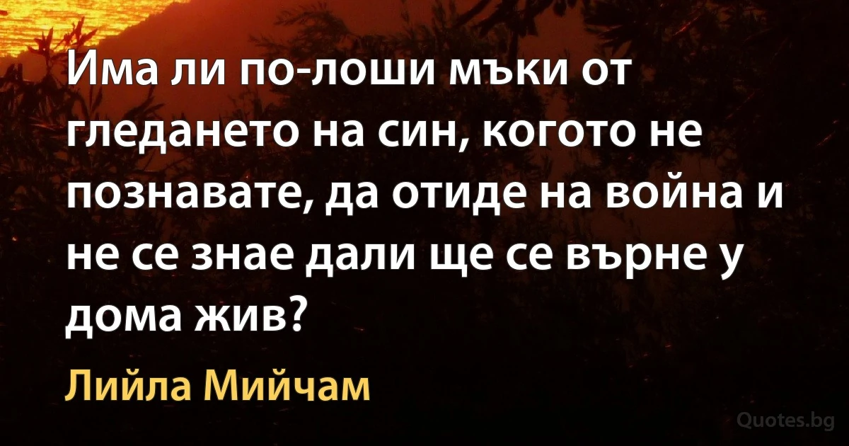 Има ли по-лоши мъки от гледането на син, когото не познавате, да отиде на война и не се знае дали ще се върне у дома жив? (Лийла Мийчам)