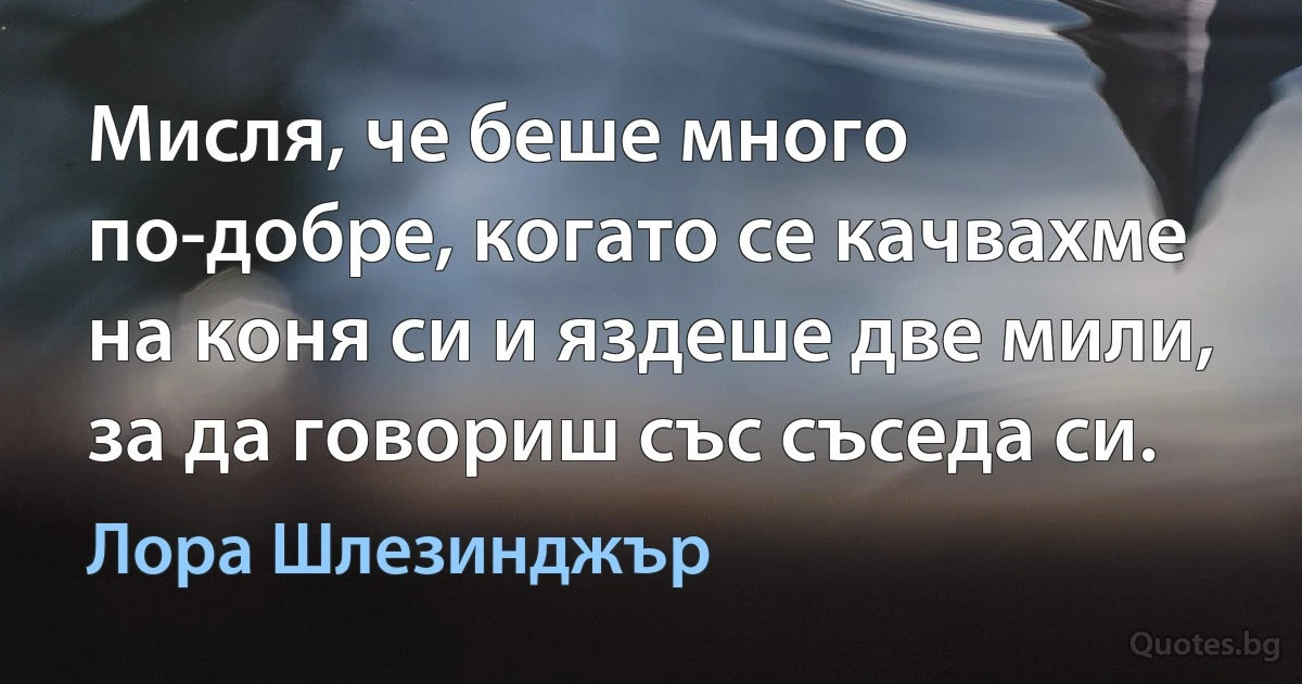 Мисля, че беше много по-добре, когато се качвахме на коня си и яздеше две мили, за да говориш със съседа си. (Лора Шлезинджър)