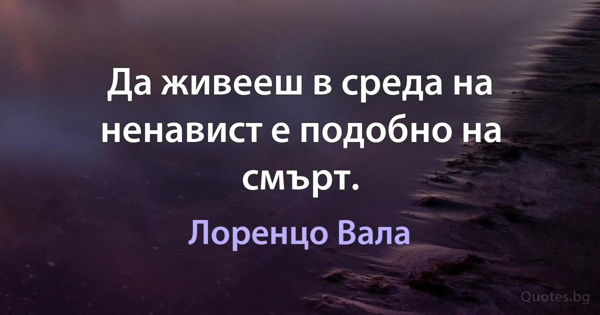 Да живееш в среда на ненавист е подобно на смърт. (Лоренцо Вала)