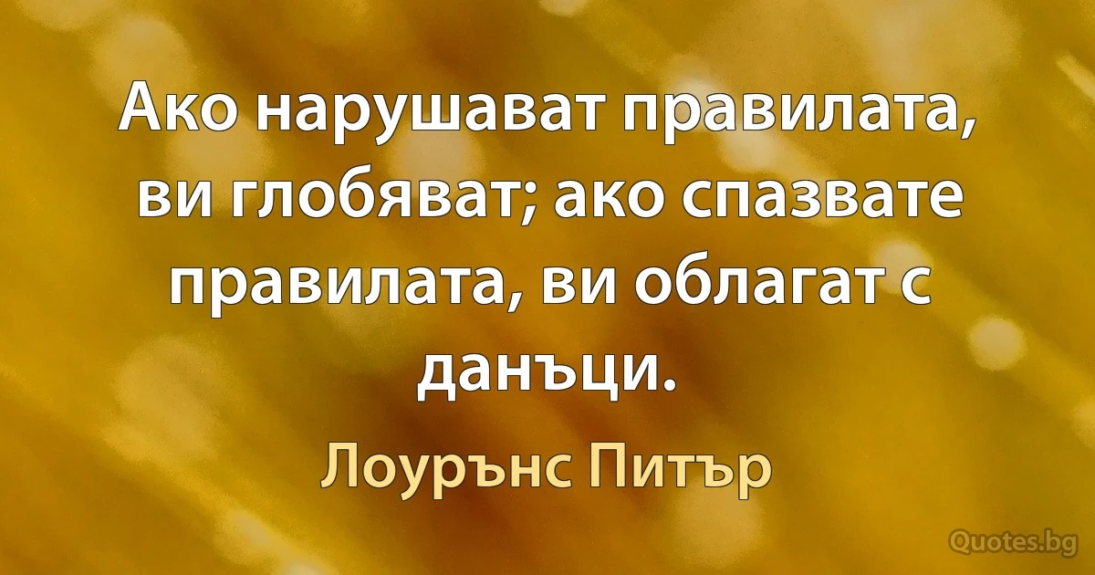 Ако нарушават правилата, ви глобяват; ако спазвате правилата, ви облагат с данъци. (Лоурънс Питър)