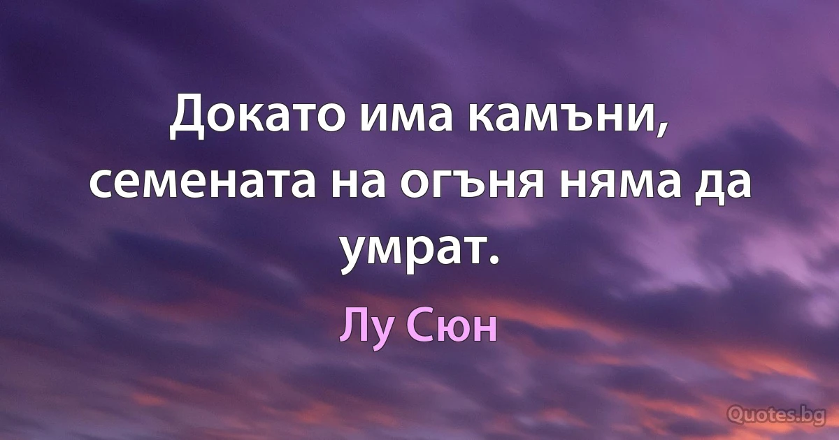 Докато има камъни, семената на огъня няма да умрат. (Лу Сюн)