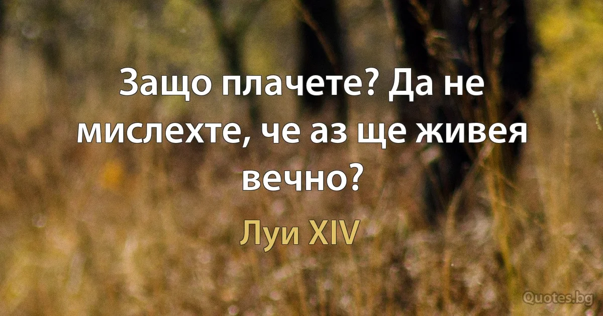 Защо плачете? Да не мислехте, че аз ще живея вечно? (Луи XIV)