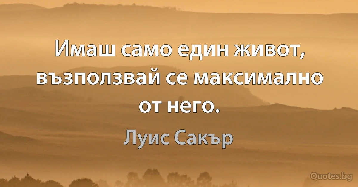 Имаш само един живот, възползвай се максимално от него. (Луис Сакър)