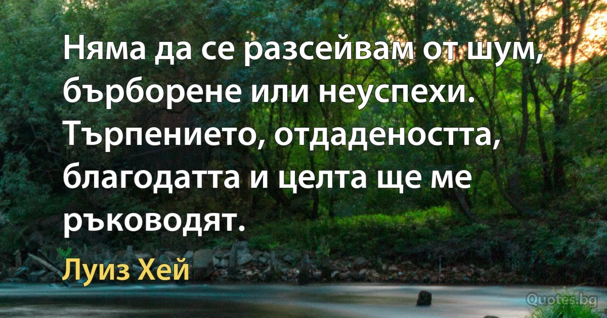 Няма да се разсейвам от шум, бърборене или неуспехи. Търпението, отдадеността, благодатта и целта ще ме ръководят. (Луиз Хей)