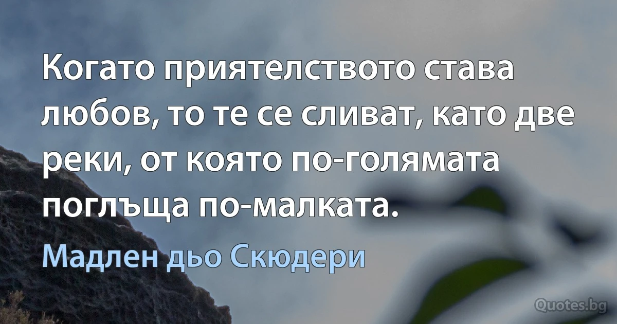 Когато приятелството става любов, то те се сливат, като две реки, от която по-голямата поглъща по-малката. (Мадлен дьо Скюдери)