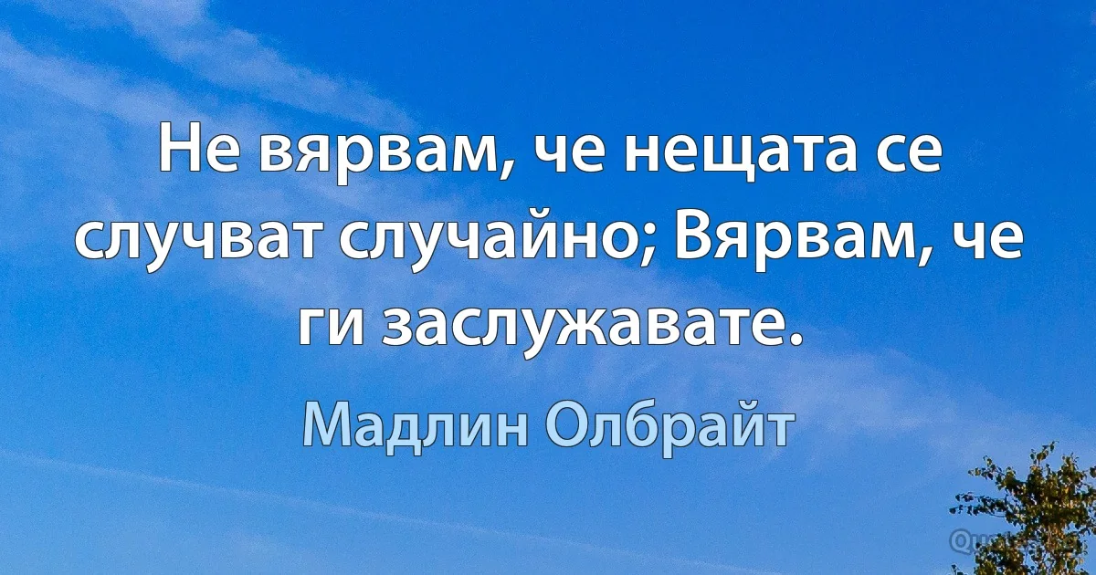 Не вярвам, че нещата се случват случайно; Вярвам, че ги заслужавате. (Мадлин Олбрайт)