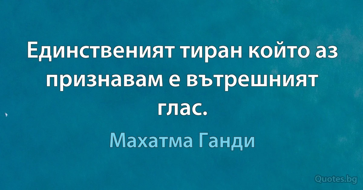 Единственият тиран който аз признавам е вътрешният глас. (Махатма Ганди)