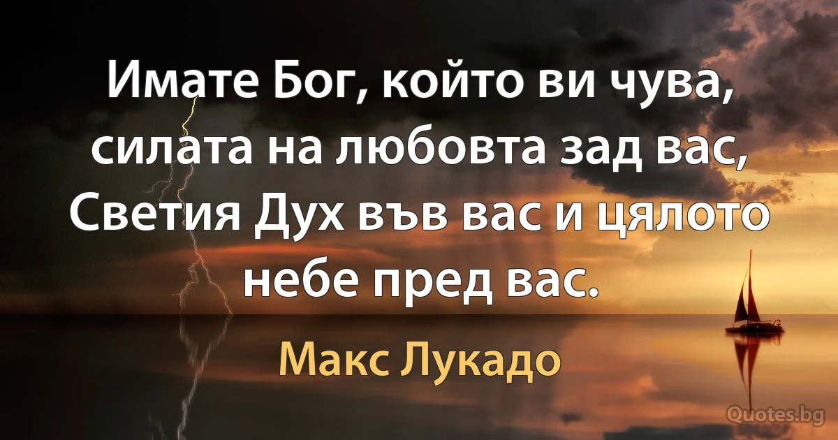 Имате Бог, който ви чува, силата на любовта зад вас, Светия Дух във вас и цялото небе пред вас. (Макс Лукадо)