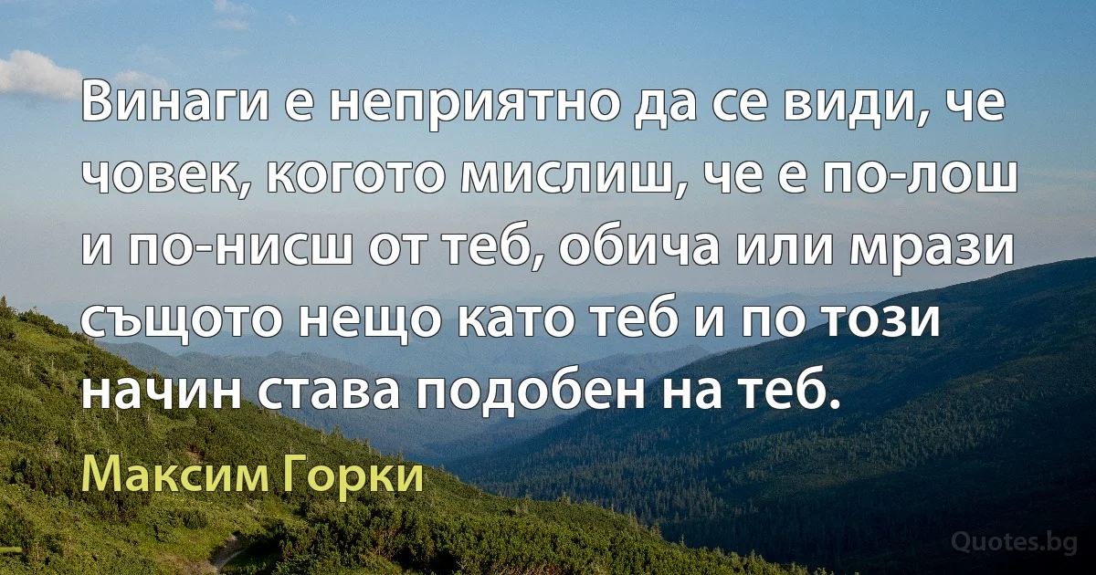 Винаги е неприятно да се види, че човек, когото мислиш, че е по-лош и по-нисш от теб, обича или мрази същото нещо като теб и по този начин става подобен на теб. (Максим Горки)