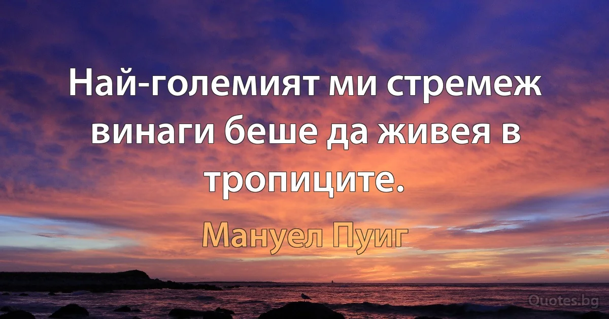 Най-големият ми стремеж винаги беше да живея в тропиците. (Мануел Пуиг)