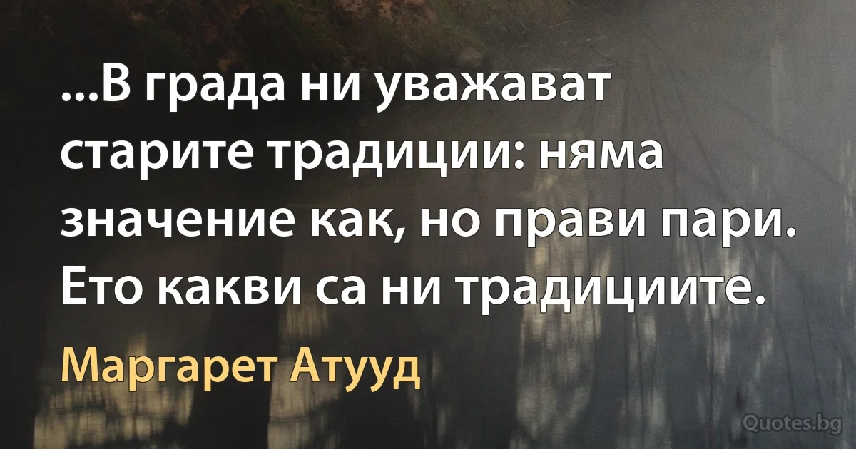 ...В града ни уважават старите традиции: няма значение как, но прави пари. Ето какви са ни традициите. (Маргарет Атууд)