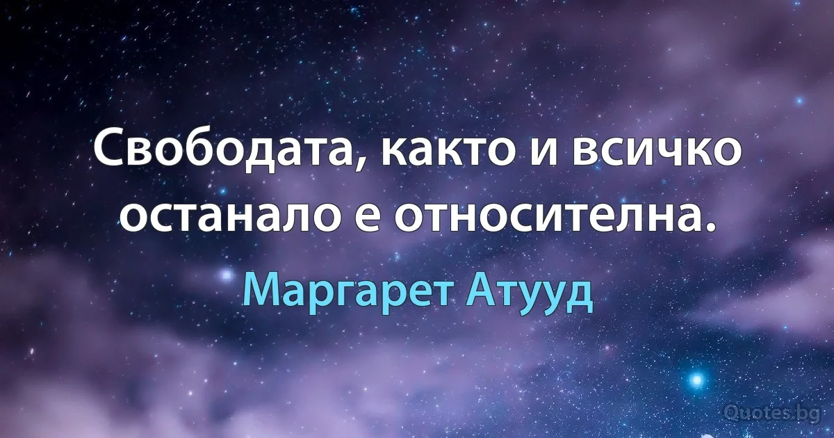 Свободата, както и всичко останало е относителна. (Маргарет Атууд)