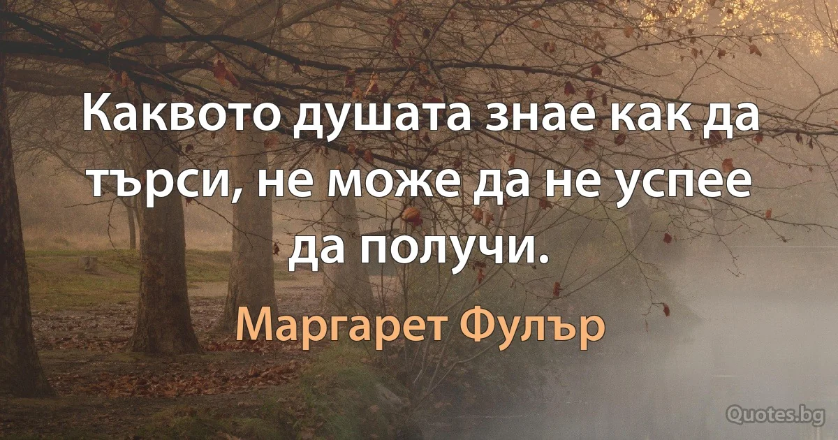 Каквото душата знае как да търси, не може да не успее да получи. (Маргарет Фулър)