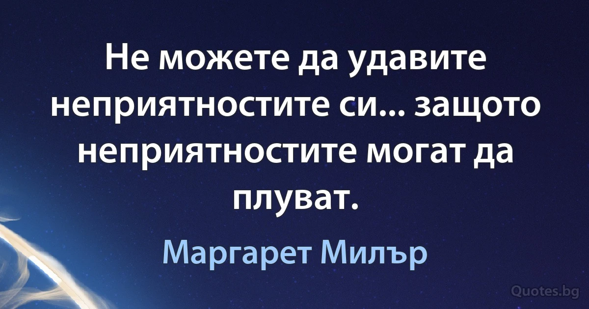 Не можете да удавите неприятностите си... защото неприятностите могат да плуват. (Маргарет Милър)