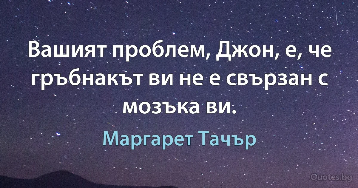 Вашият проблем, Джон, е, че гръбнакът ви не е свързан с мозъка ви. (Маргарет Тачър)