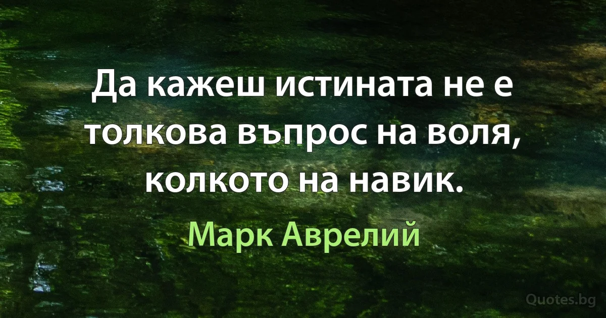 Да кажеш истината не е толкова въпрос на воля, колкото на навик. (Марк Аврелий)