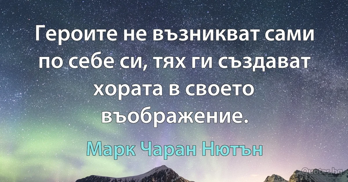 Героите не възникват сами по себе си, тях ги създават хората в своето въображение. (Марк Чаран Нютън)