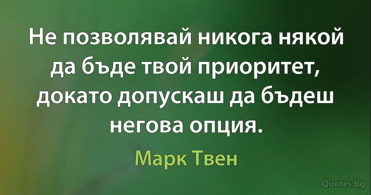 Не позволявай никога някой да бъде твой приоритет, докато допускаш да бъдеш негова опция. (Марк Твен)