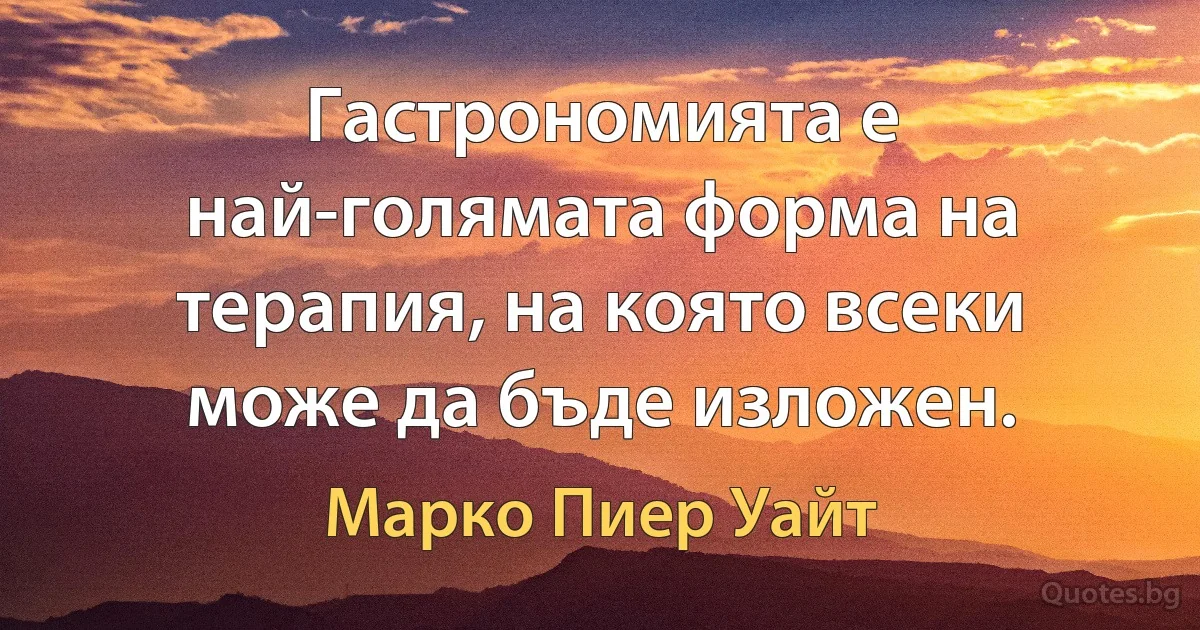 Гастрономията е най-голямата форма на терапия, на която всеки може да бъде изложен. (Марко Пиер Уайт)