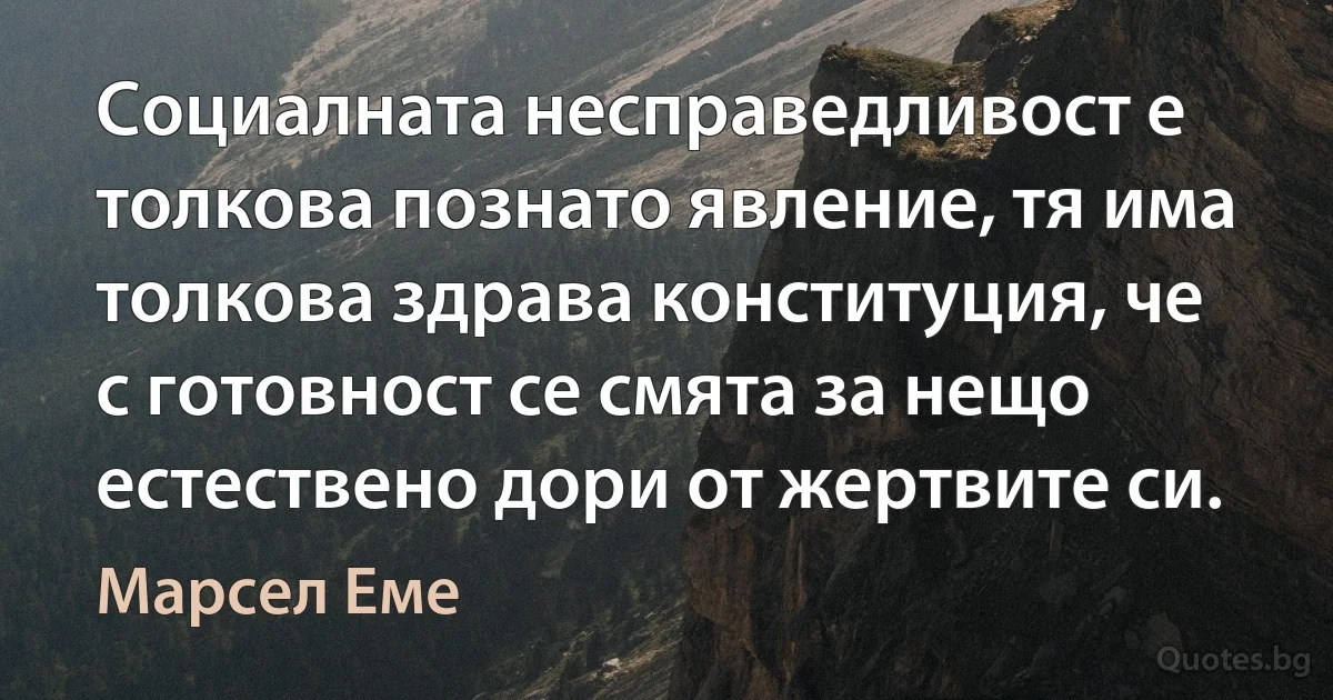 Социалната несправедливост е толкова познато явление, тя има толкова здрава конституция, че с готовност се смята за нещо естествено дори от жертвите си. (Марсел Еме)