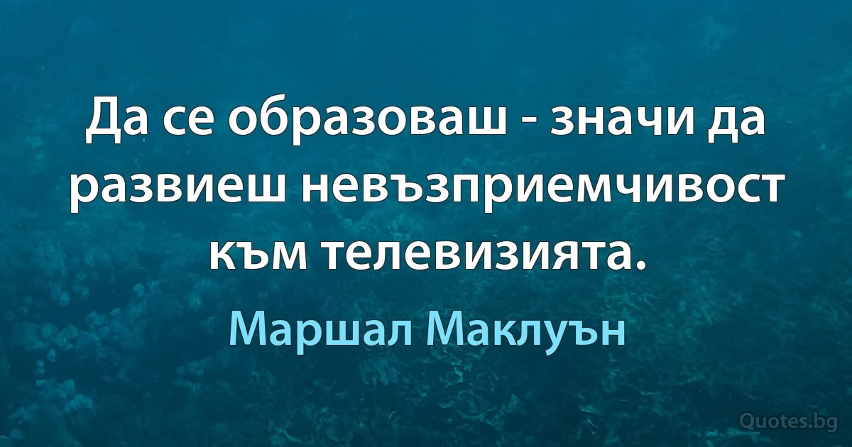 Да се образоваш - значи да развиеш невъзприемчивост към телевизията. (Маршал Маклуън)