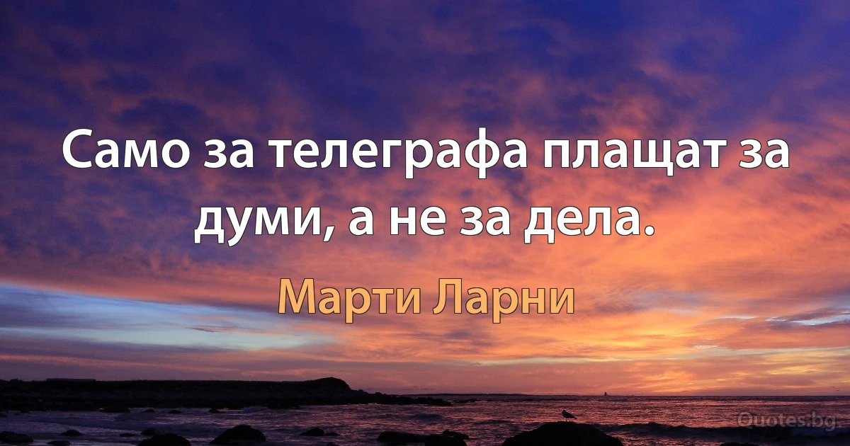 Само за телеграфа плащат за думи, а не за дела. (Марти Ларни)