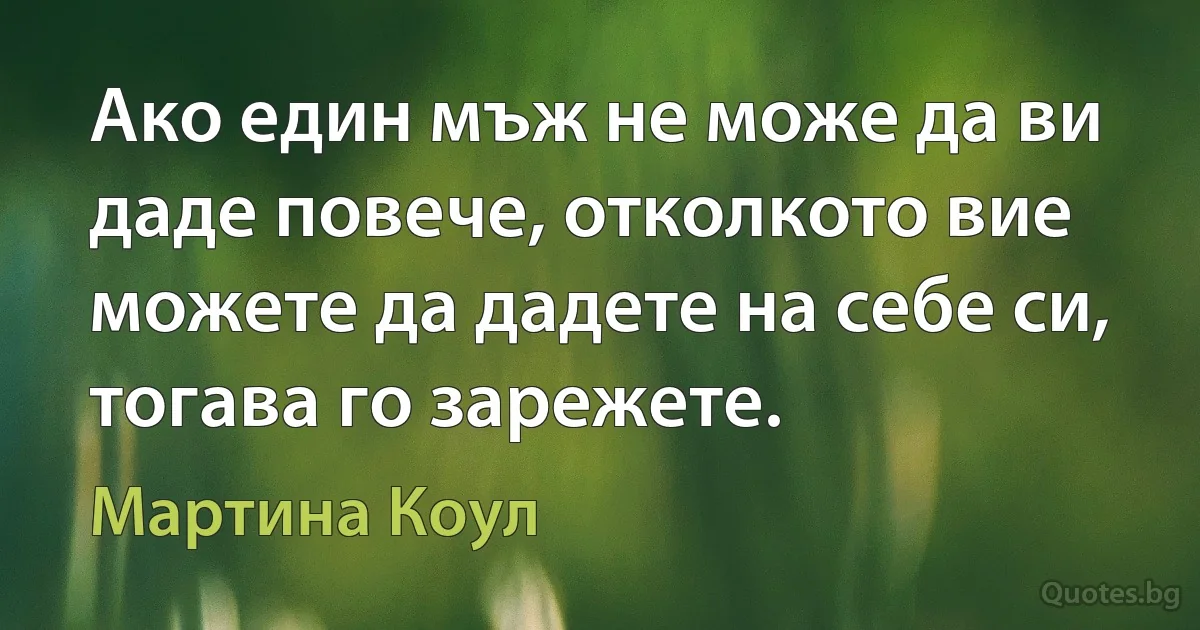 Ако един мъж не може да ви даде повече, отколкото вие можете да дадете на себе си, тогава го зарежете. (Мартина Коул)