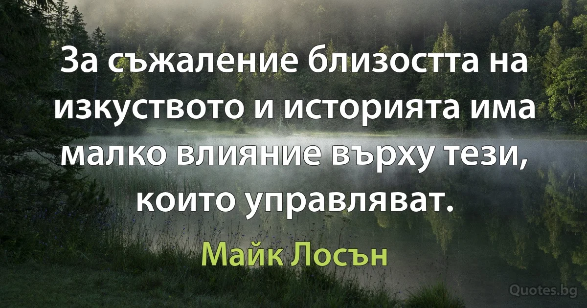 За съжаление близостта на изкуството и историята има малко влияние върху тези, които управляват. (Майк Лосън)