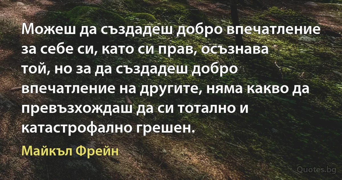 Можеш да създадеш добро впечатление за себе си, като си прав, осъзнава той, но за да създадеш добро впечатление на другите, няма какво да превъзхождаш да си тотално и катастрофално грешен. (Майкъл Фрейн)