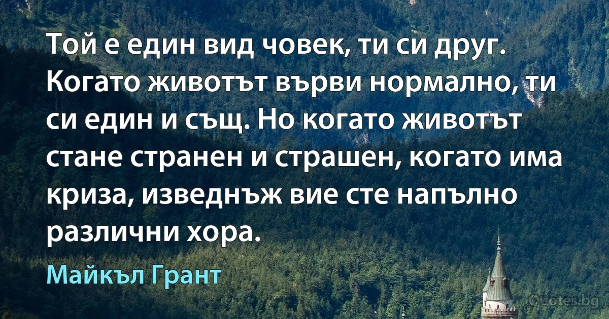 Той е един вид човек, ти си друг. Когато животът върви нормално, ти си един и същ. Но когато животът стане странен и страшен, когато има криза, изведнъж вие сте напълно различни хора. (Майкъл Грант)