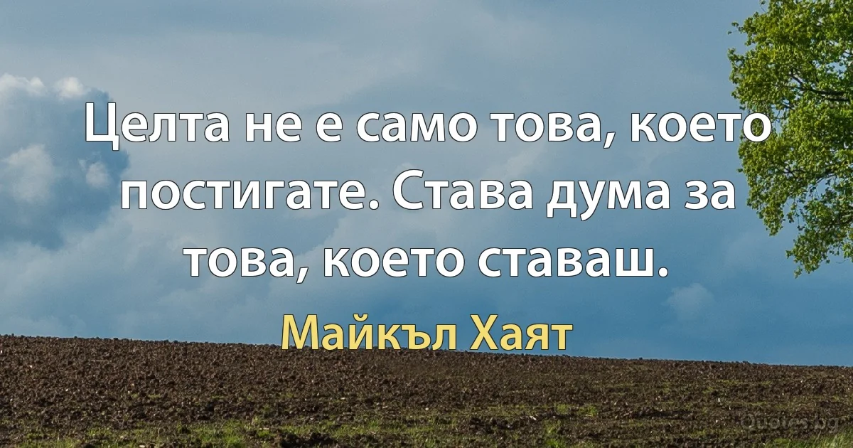 Целта не е само това, което постигате. Става дума за това, което ставаш. (Майкъл Хаят)