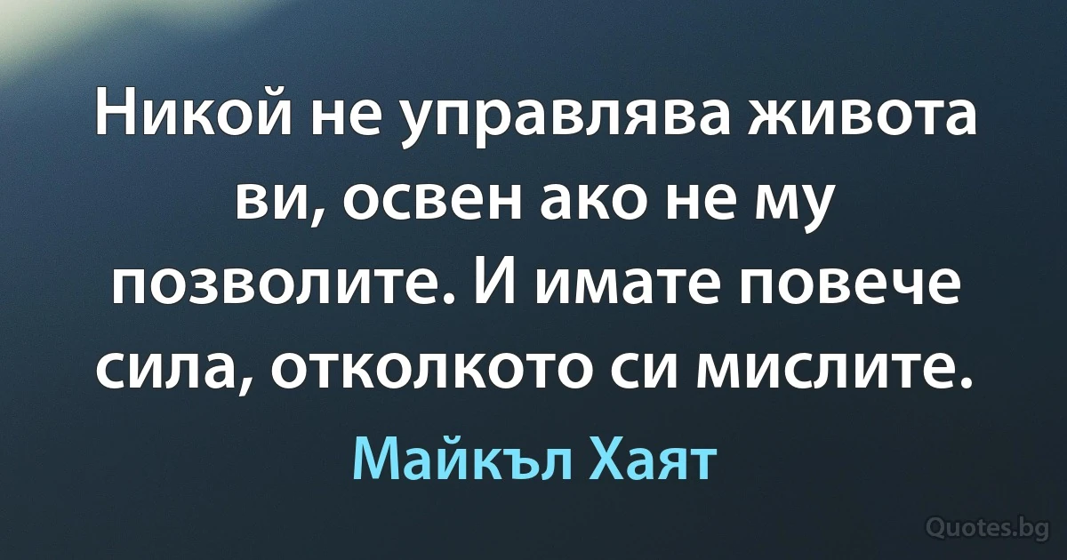 Никой не управлява живота ви, освен ако не му позволите. И имате повече сила, отколкото си мислите. (Майкъл Хаят)