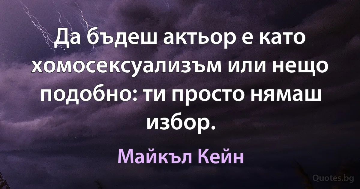 Да бъдеш актьор е като хомосексуализъм или нещо подобно: ти просто нямаш избор. (Майкъл Кейн)