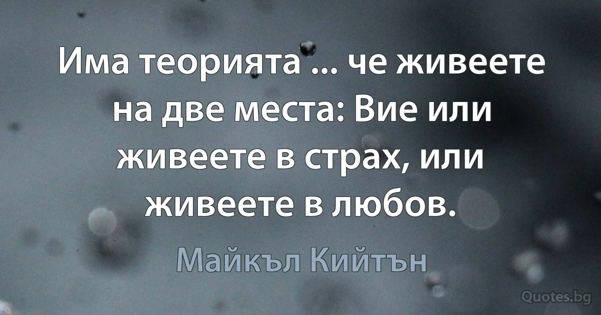 Има теорията ... че живеете на две места: Вие или живеете в страх, или живеете в любов. (Майкъл Кийтън)