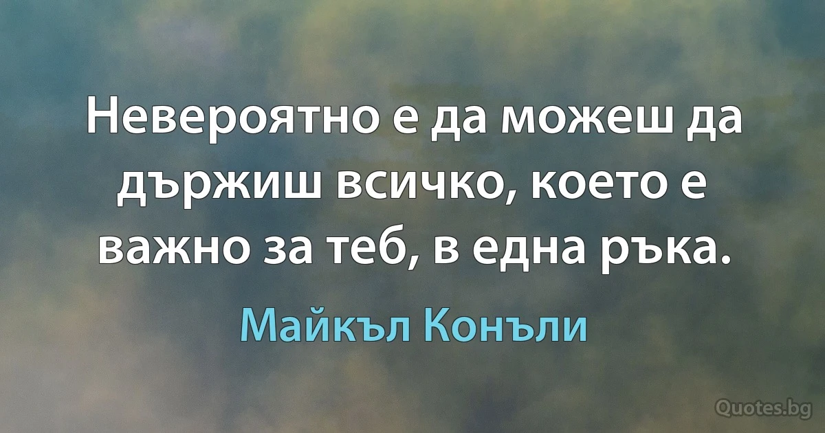 Невероятно е да можеш да държиш всичко, което е важно за теб, в една ръка. (Майкъл Конъли)