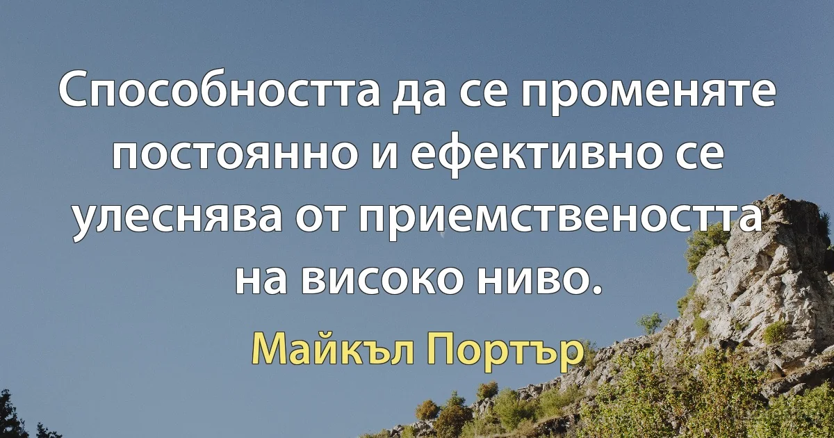 Способността да се променяте постоянно и ефективно се улеснява от приемствеността на високо ниво. (Майкъл Портър)